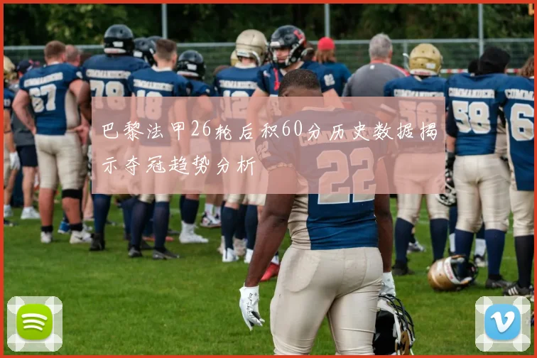 巴黎法甲26轮后积60分历史数据揭示夺冠趋势分析