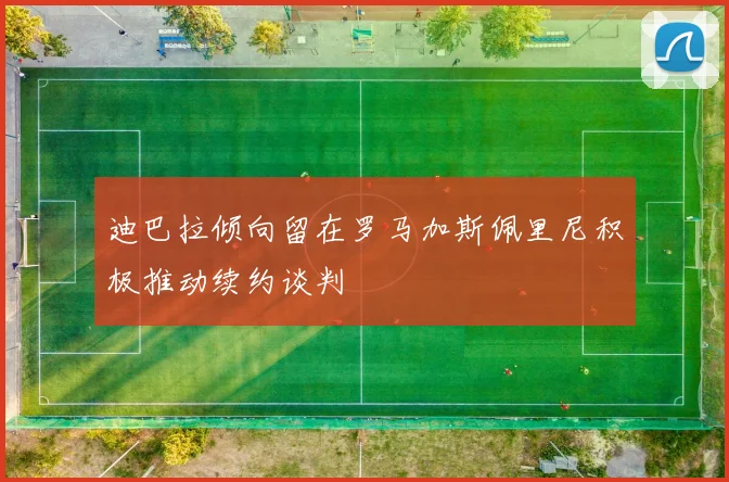 迪巴拉倾向留在罗马加斯佩里尼积极推动续约谈判