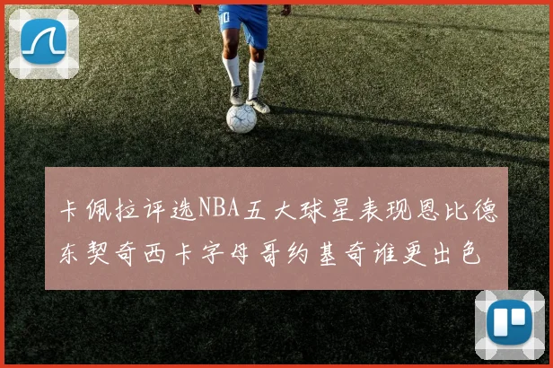 卡佩拉评选NBA五大球星表现恩比德东契奇西卡字母哥约基奇谁更出色