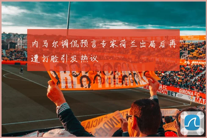 内马尔调侃预言专家荷兰出局后再遭打脸引发热议