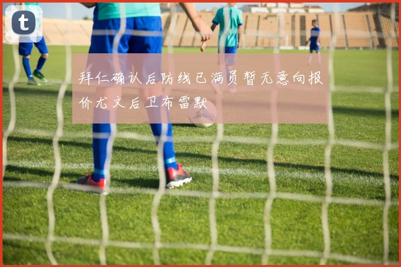拜仁确认后防线已满员暂无意向报价尤文后卫布雷默