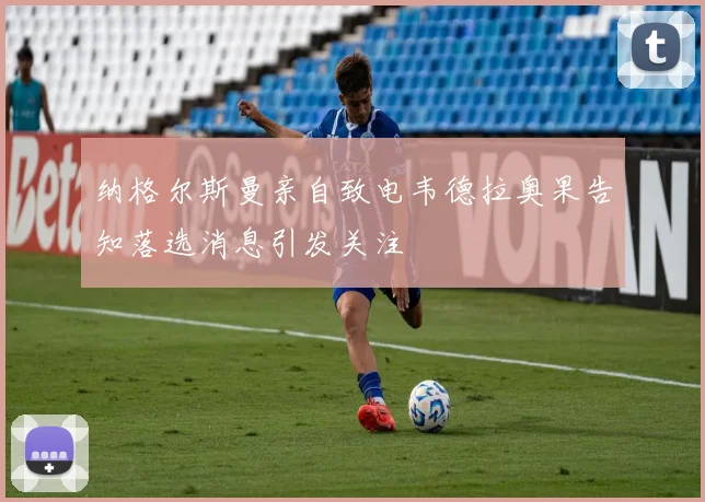 纳格尔斯曼亲自致电韦德拉奥果告知落选消息引发关注