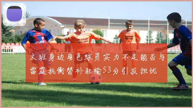 文班身边角色球员实力不足能否与雷霆抗衡替补狂输53分引发担忧