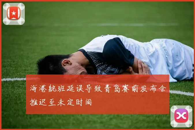 海港航班延误导致青岛赛前发布会推迟至未定时间