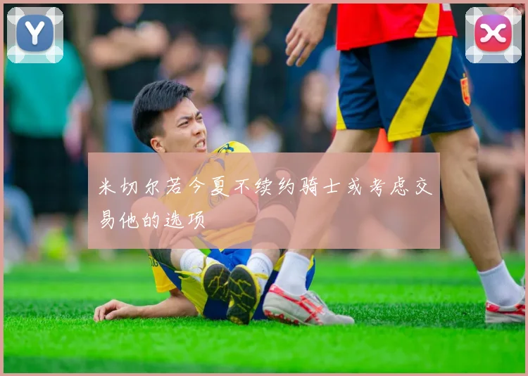 米切尔若今夏不续约骑士或考虑交易他的选项