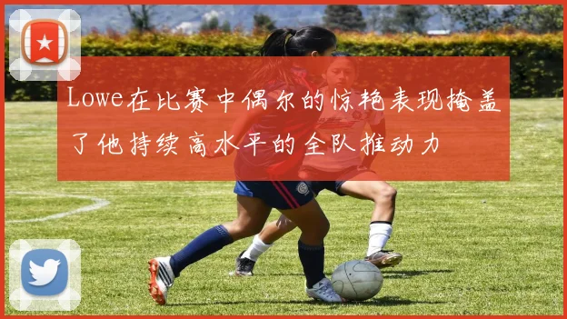 Lowe在比赛中偶尔的惊艳表现掩盖了他持续高水平的全队推动力
