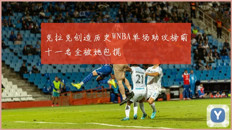 克拉克创造历史WNBA单场助攻榜前十一名全被她包揽