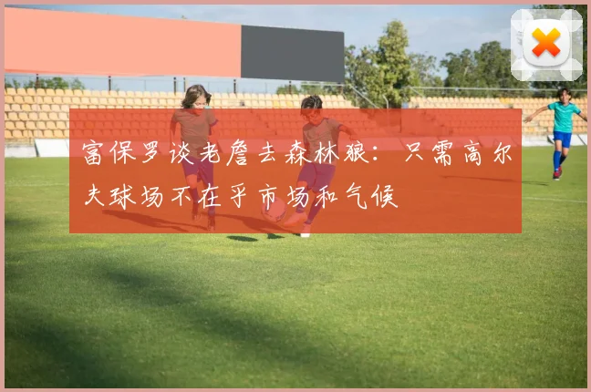 富保罗谈老詹去森林狼：只需高尔夫球场不在乎市场和气候