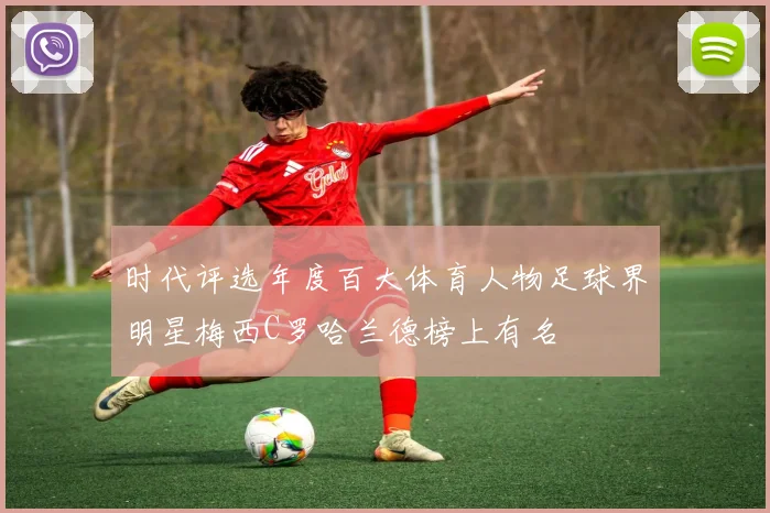 时代评选年度百大体育人物足球界明星梅西C罗哈兰德榜上有名