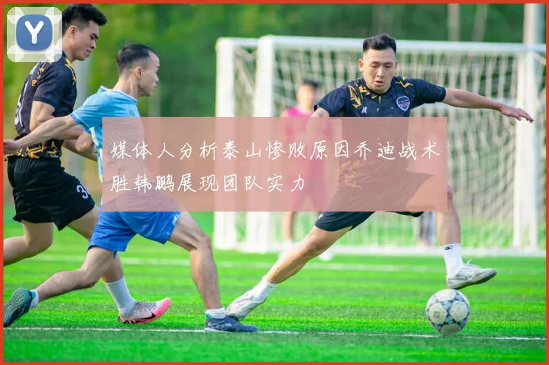 媒体人分析泰山惨败原因乔迪战术胜韩鹏展现团队实力