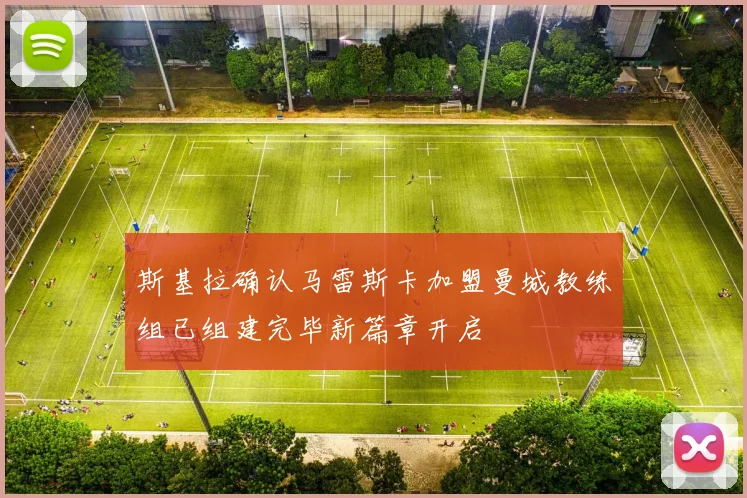 斯基拉确认马雷斯卡加盟曼城教练组已组建完毕新篇章开启