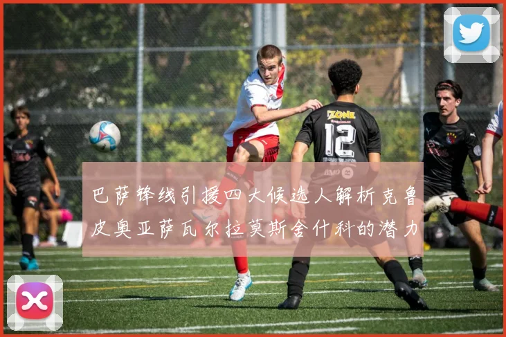 巴萨锋线引援四大候选人解析克鲁皮奥亚萨瓦尔拉莫斯舍什科的潜力与前景