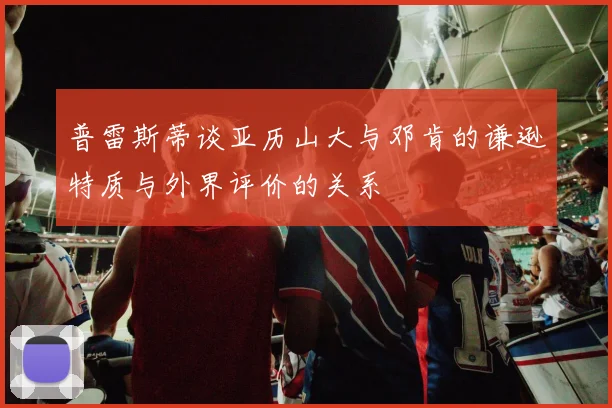 普雷斯蒂谈亚历山大与邓肯的谦逊特质与外界评价的关系