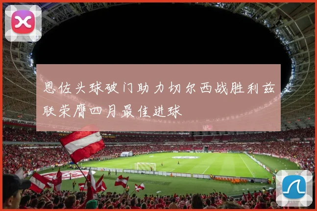 恩佐头球破门助力切尔西战胜利兹联荣膺四月最佳进球