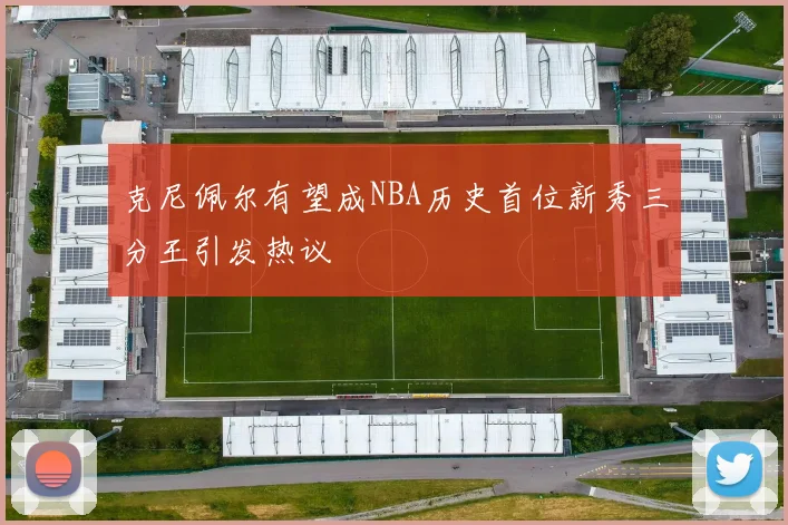 克尼佩尔有望成NBA历史首位新秀三分王引发热议