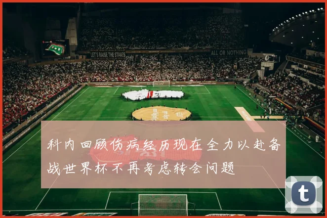 科内回顾伤病经历现在全力以赴备战世界杯不再考虑转会问题