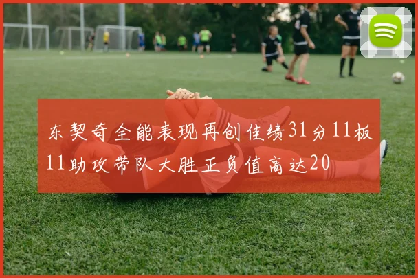 东契奇全能表现再创佳绩31分11板11助攻带队大胜正负值高达20