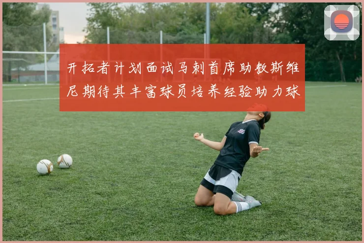 开拓者计划面试马刺首席助教斯维尼期待其丰富球员培养经验助力球队发展