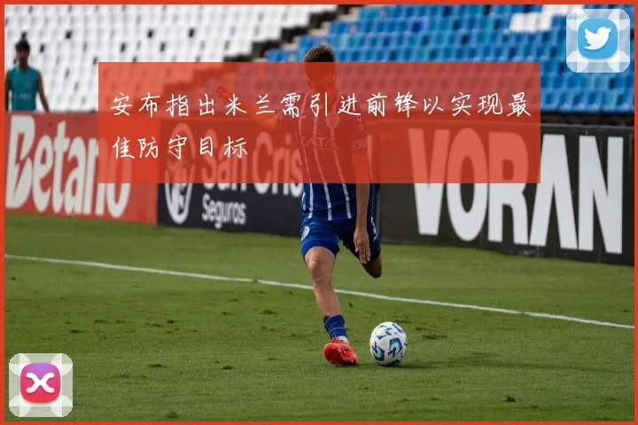 安布指出米兰需引进前锋以实现最佳防守目标