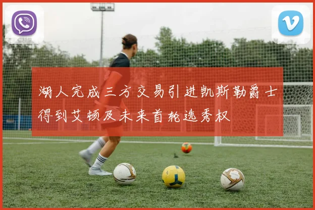 湖人完成三方交易引进凯斯勒爵士得到艾顿及未来首轮选秀权