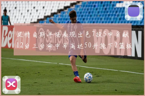 皮特南斯半场表现出色7投5中贡献12分三分命中率高达50并抢下2篮板1盖帽