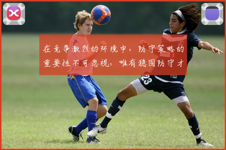 在竞争激烈的环境中，防守策略的重要性不可忽视，唯有稳固防守才能赢得胜利